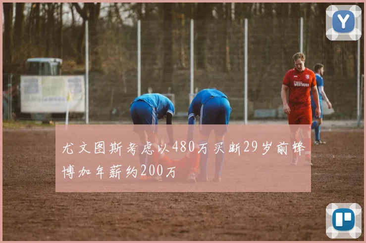 尤文图斯考虑以480万买断29岁前锋博加年薪约200万