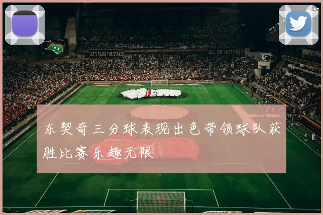 东契奇三分球表现出色带领球队获胜比赛乐趣无限
