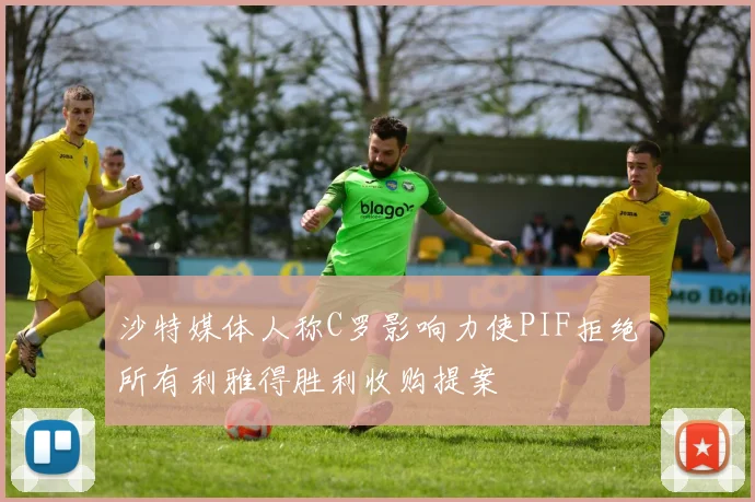 沙特媒体人称C罗影响力使PIF拒绝所有利雅得胜利收购提案