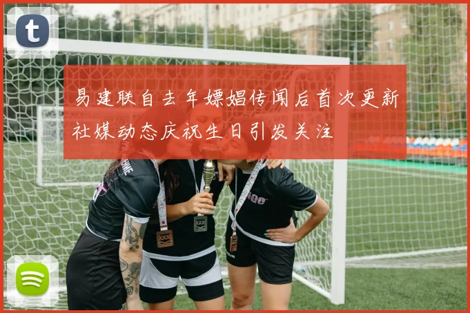 易建联自去年嫖娼传闻后首次更新社媒动态庆祝生日引发关注