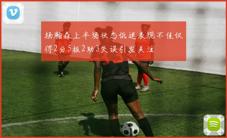 杨瀚森上半场状态低迷表现不佳仅得2分5板2助3失误引发关注
