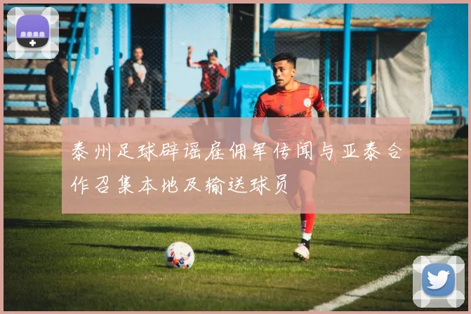 泰州足球辟谣雇佣军传闻与亚泰合作召集本地及输送球员