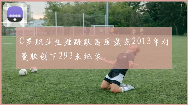 C罗职业生涯跳跃高度盘点2013年对曼联创下293米纪录
