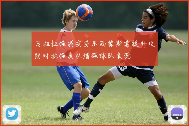 马祖拉强调安芬尼西蒙斯需提升攻防对抗强度以增强球队表现