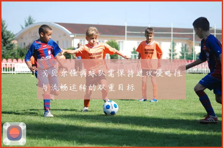 戈贝尔强调球队需保持进攻侵略性与流畅运转的双重目标