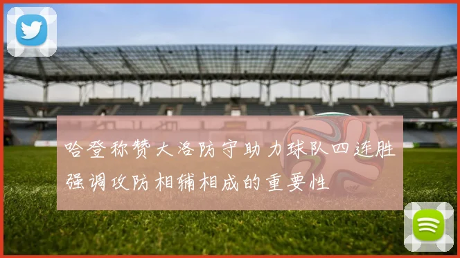 哈登称赞大洛防守助力球队四连胜强调攻防相辅相成的重要性