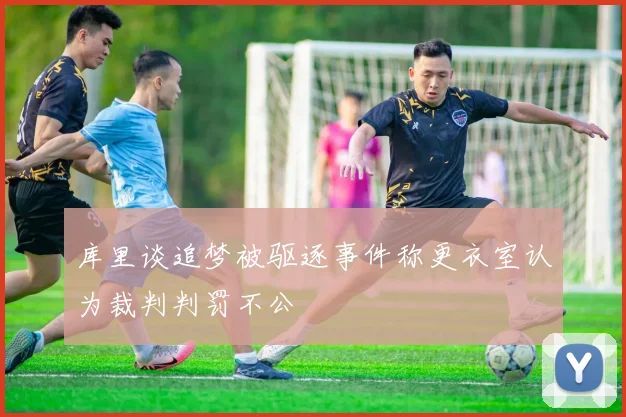 库里谈追梦被驱逐事件称更衣室认为裁判判罚不公