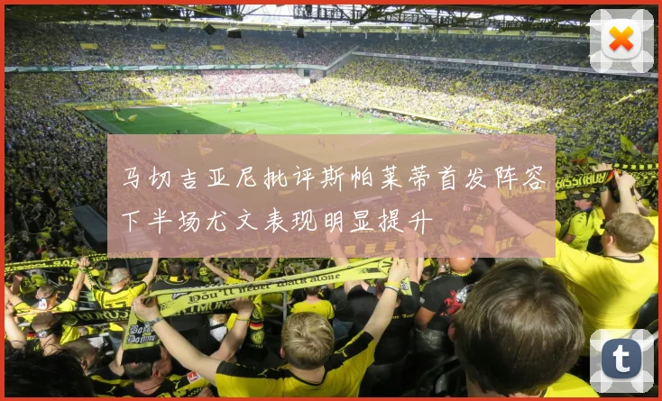 马切吉亚尼批评斯帕莱蒂首发阵容下半场尤文表现明显提升