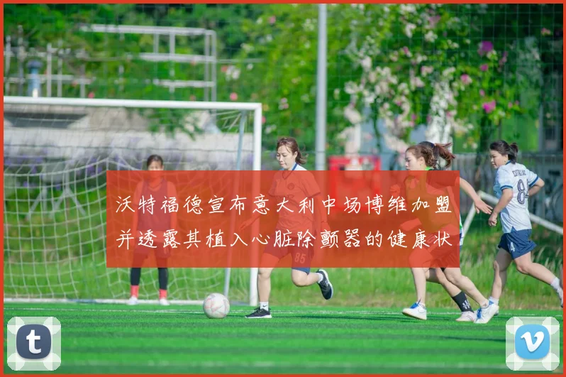沃特福德宣布意大利中场博维加盟并透露其植入心脏除颤器的健康状况
