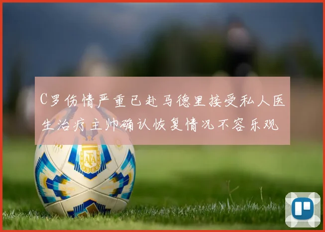 C罗伤情严重已赴马德里接受私人医生治疗主帅确认恢复情况不容乐观