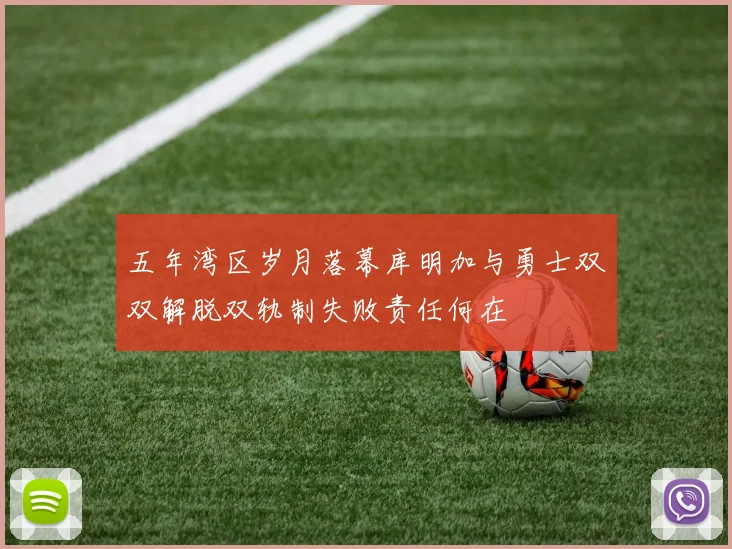 五年湾区岁月落幕库明加与勇士双双解脱双轨制失败责任何在