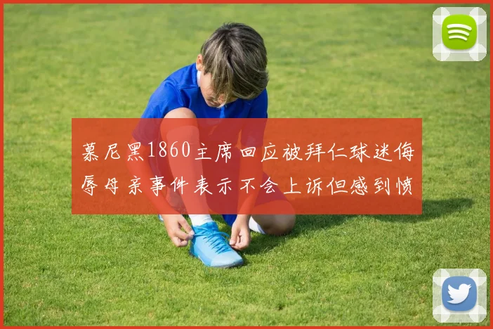 慕尼黑1860主席回应被拜仁球迷侮辱母亲事件表示不会上诉但感到愤怒