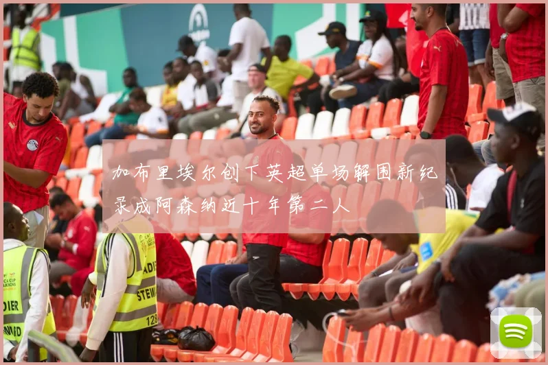 加布里埃尔创下英超单场解围新纪录成阿森纳近十年第二人