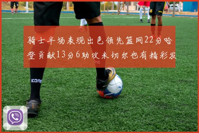 骑士半场表现出色领先篮网22分哈登贡献13分6助攻米切尔也有精彩发挥