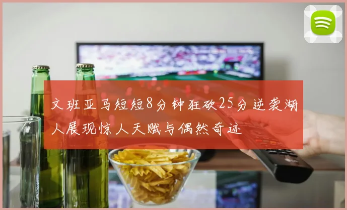 文班亚马短短8分钟狂砍25分逆袭湖人展现惊人天赋与偶然奇迹