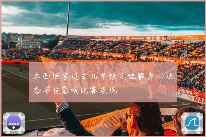 本西坦言过去几年缺乏理解身心状态不佳影响比赛表现