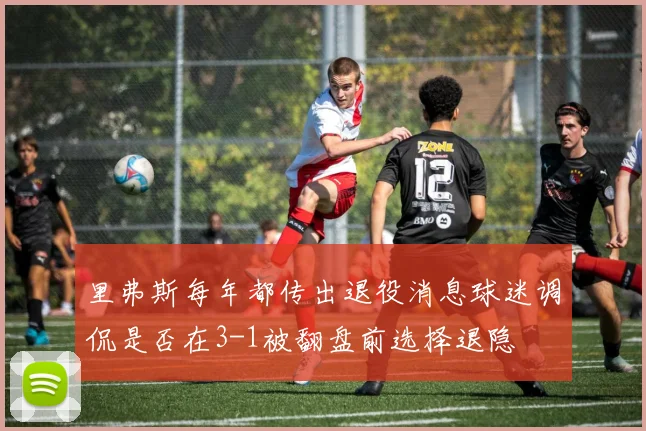 里弗斯每年都传出退役消息球迷调侃是否在3-1被翻盘前选择退隐