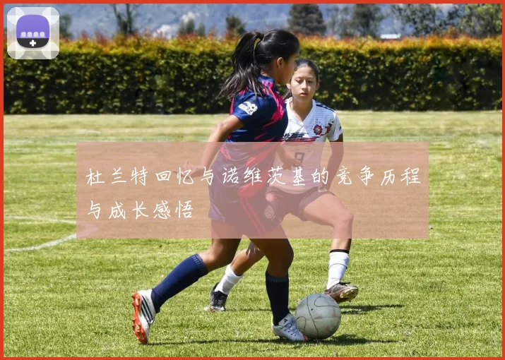 杜兰特回忆与诺维茨基的竞争历程与成长感悟