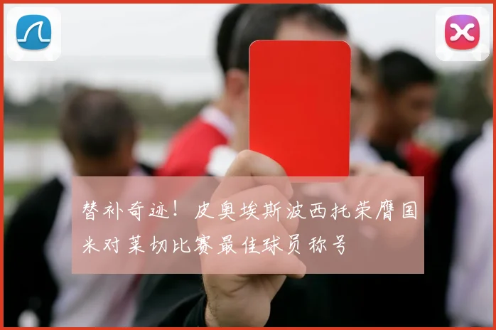 替补奇迹！皮奥埃斯波西托荣膺国米对莱切比赛最佳球员称号