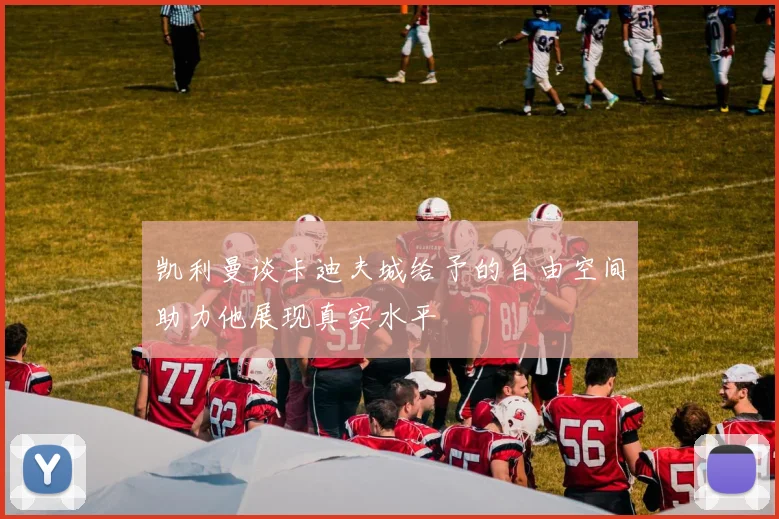 凯利曼谈卡迪夫城给予的自由空间助力他展现真实水平