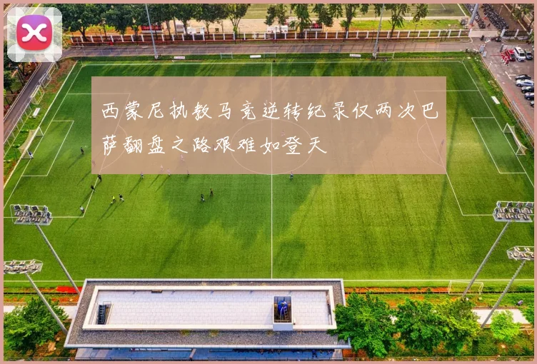西蒙尼执教马竞逆转纪录仅两次巴萨翻盘之路艰难如登天