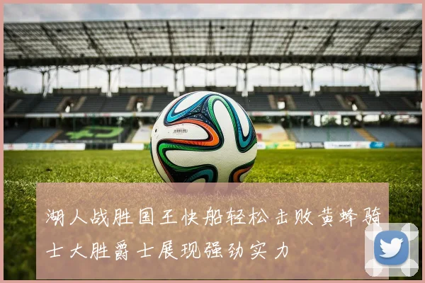 湖人战胜国王快船轻松击败黄蜂骑士大胜爵士展现强劲实力