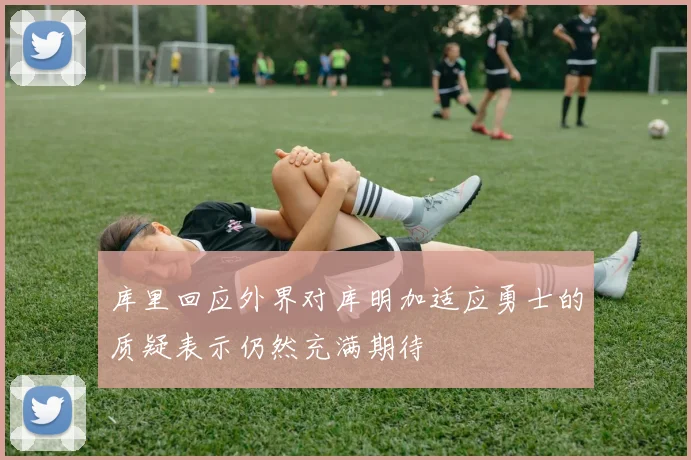 库里回应外界对库明加适应勇士的质疑表示仍然充满期待
