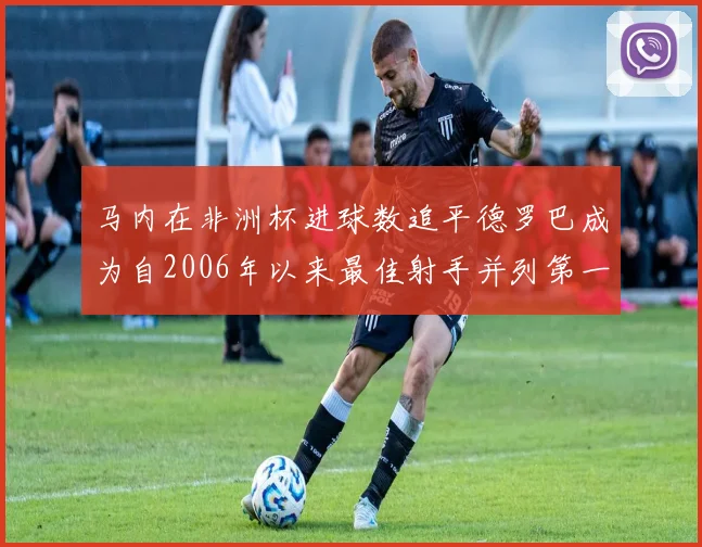 马内在非洲杯进球数追平德罗巴成为自2006年以来最佳射手并列第一人
