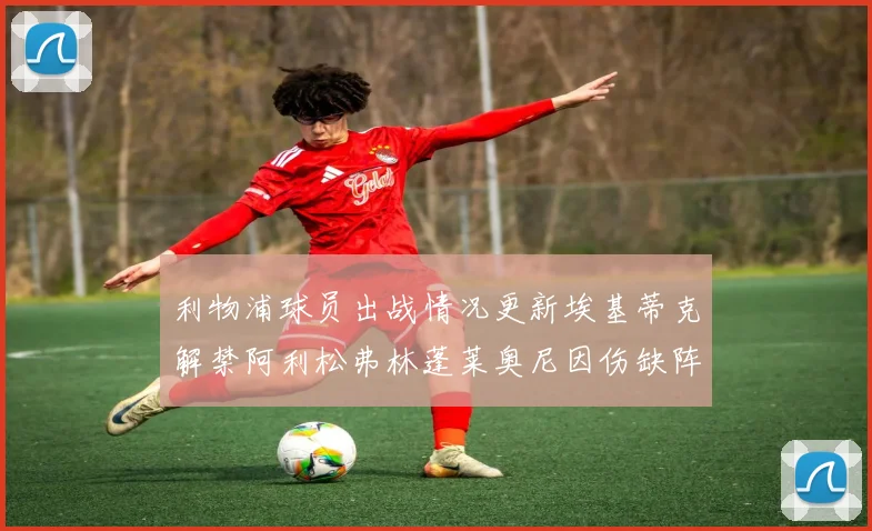 利物浦球员出战情况更新埃基蒂克解禁阿利松弗林蓬莱奥尼因伤缺阵