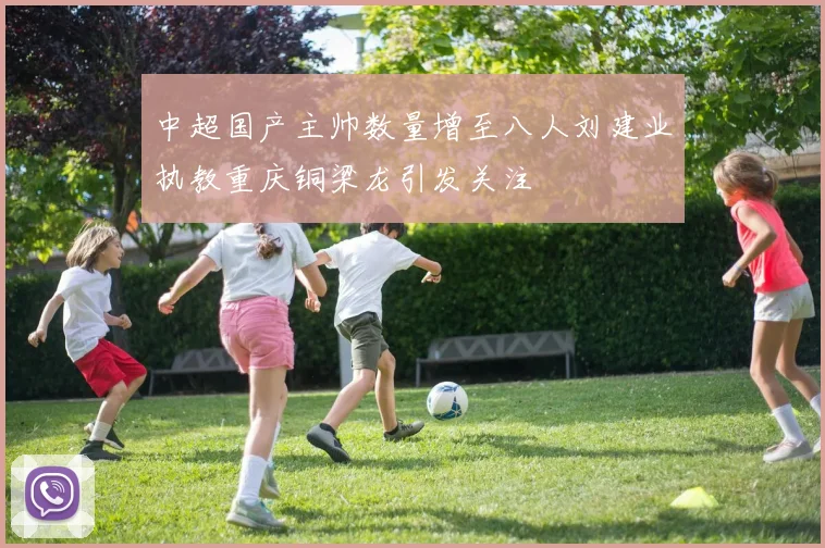 中超国产主帅数量增至八人刘建业执教重庆铜梁龙引发关注