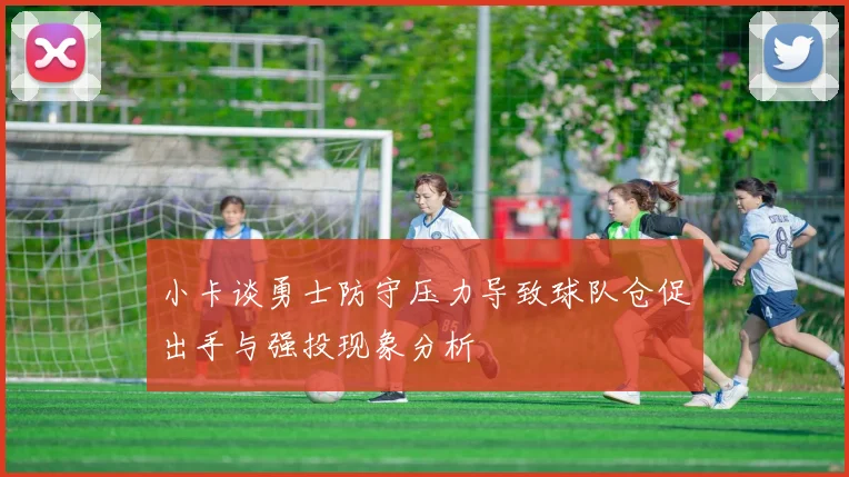 小卡谈勇士防守压力导致球队仓促出手与强投现象分析