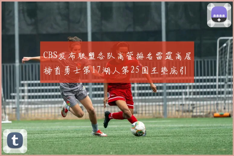 CBS发布联盟各队高管排名雷霆高居榜首勇士第17湖人第25国王垫底引发热议