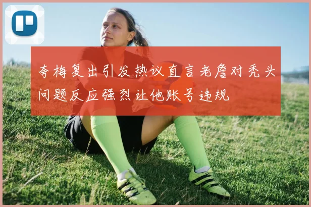 夸梅复出引发热议直言老詹对秃头问题反应强烈让他账号违规