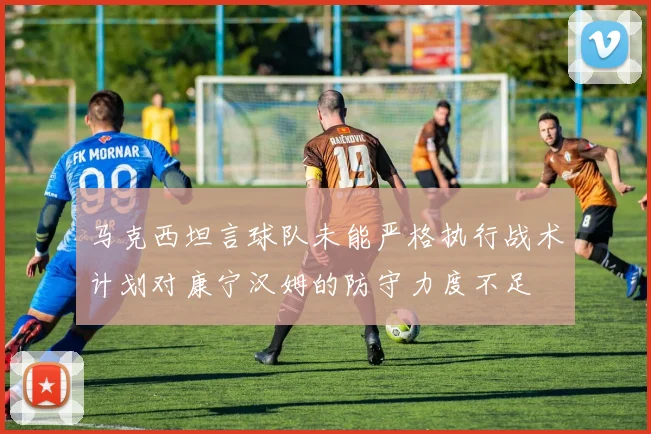 马克西坦言球队未能严格执行战术计划对康宁汉姆的防守力度不足