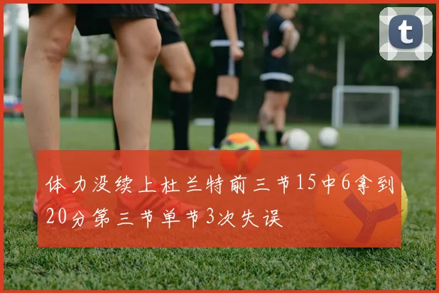 体力没续上杜兰特前三节15中6拿到20分第三节单节3次失误