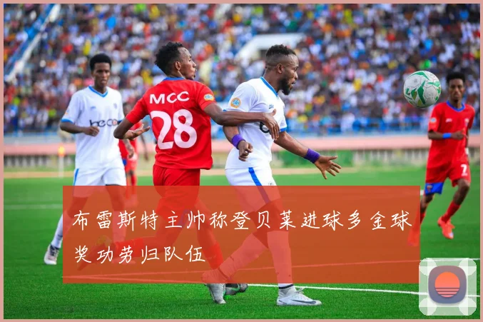 布雷斯特主帅称登贝莱进球多金球奖功劳归队伍