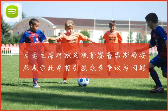 马竞主席对欧足联禁赛普雷斯蒂安尼表示此举将引发众多争议与问题