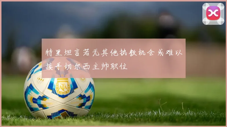 特里坦言若无其他执教机会或难以接手切尔西主帅职位