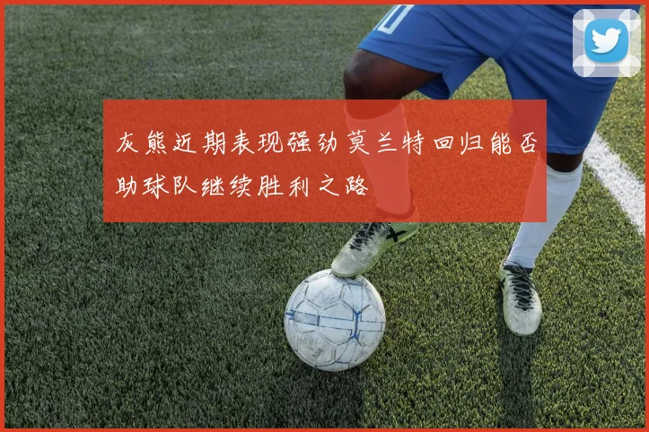 灰熊近期表现强劲莫兰特回归能否助球队继续胜利之路