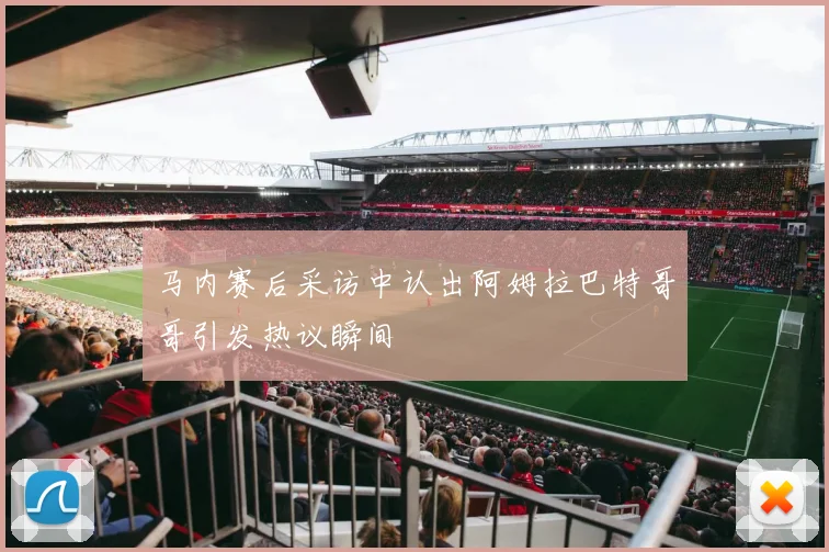 马内赛后采访中认出阿姆拉巴特哥哥引发热议瞬间