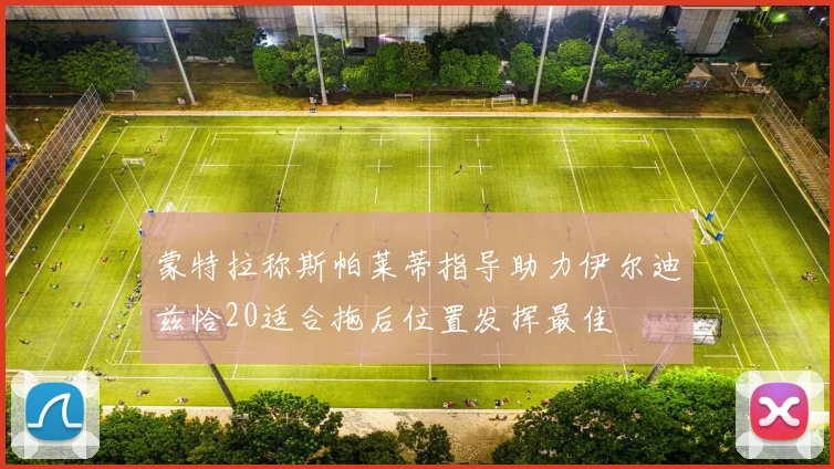 蒙特拉称斯帕莱蒂指导助力伊尔迪兹恰20适合拖后位置发挥最佳