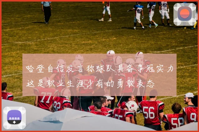 哈登自信发言称球队具备争冠实力这是职业生涯少有的勇敢表态