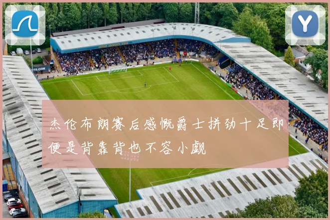 杰伦布朗赛后感慨爵士拼劲十足即便是背靠背也不容小觑
