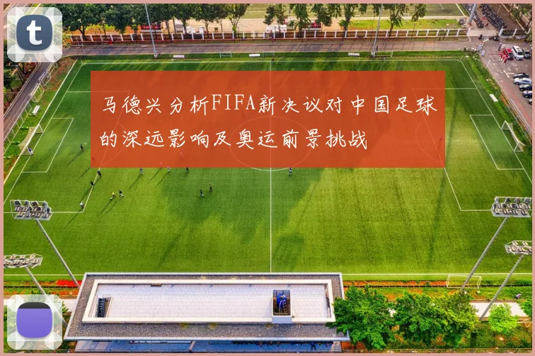 马德兴分析FIFA新决议对中国足球的深远影响及奥运前景挑战