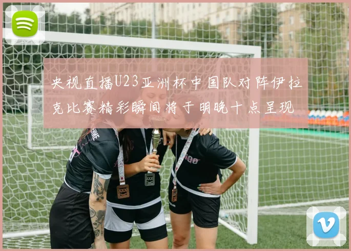 央视直播U23亚洲杯中国队对阵伊拉克比赛精彩瞬间将于明晚十点呈现