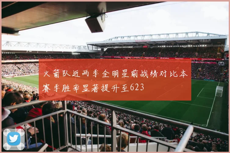 火箭队近两季全明星前战绩对比本赛季胜率显著提升至623