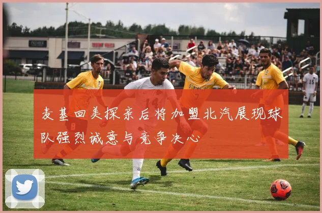 麦基回美探亲后将加盟北汽展现球队强烈诚意与竞争决心