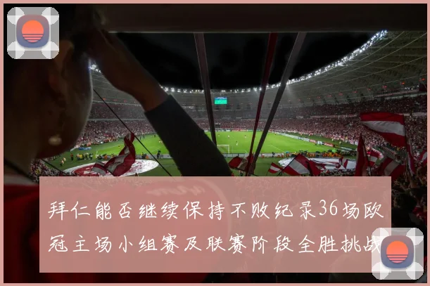 拜仁能否继续保持不败纪录36场欧冠主场小组赛及联赛阶段全胜挑战
