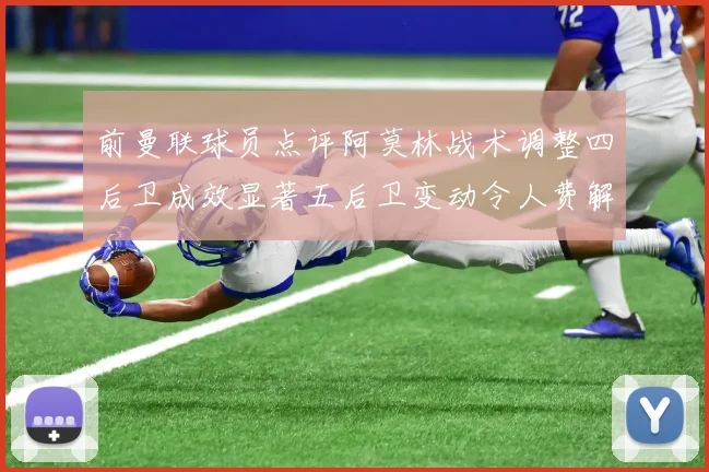 前曼联球员点评阿莫林战术调整四后卫成效显著五后卫变动令人费解