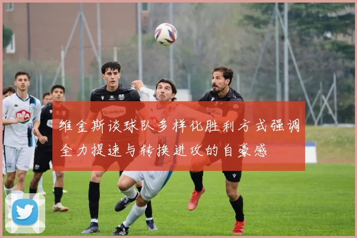 维金斯谈球队多样化胜利方式强调全力提速与转换进攻的自豪感